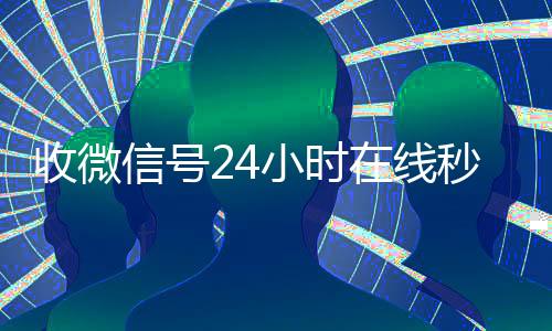 收微信号24小时在个人回收vx秒结线秒结（24在线收vx号平台收微信）